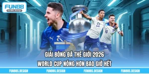 Giải Bóng Đá Thế Giới 2026 - World Cup Nóng Hơn Bao Giờ Hết